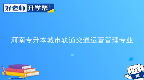 2022年河南专升本城市轨道交通运营管理专业可以报考院校及专业有哪些？