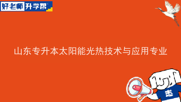 2022年山東專升本太陽能光熱技術(shù)與應(yīng)用專業(yè)可以報考哪些本科院校及本科專業(yè)？