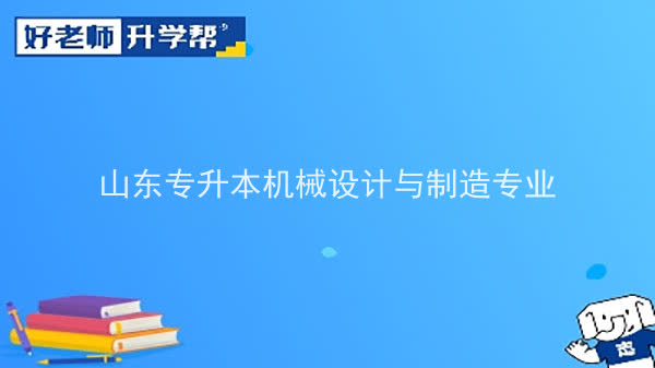 2022年山东专升本机械设计与制造专业可以报考哪些本科院校及本科专业？