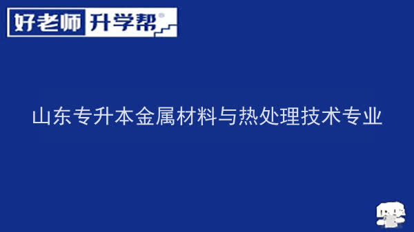 2022年山东专升本金属材料与热处理技术专业可以报考哪些本科院校及本科专业？