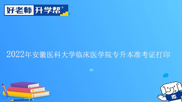 2022年安徽醫(yī)科大學(xué)臨床醫(yī)學(xué)院專升本準(zhǔn)考證打印時(shí)間及流程方法