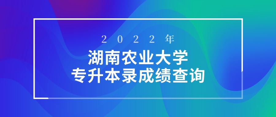 2022年湖南农业大学专升本成绩查询