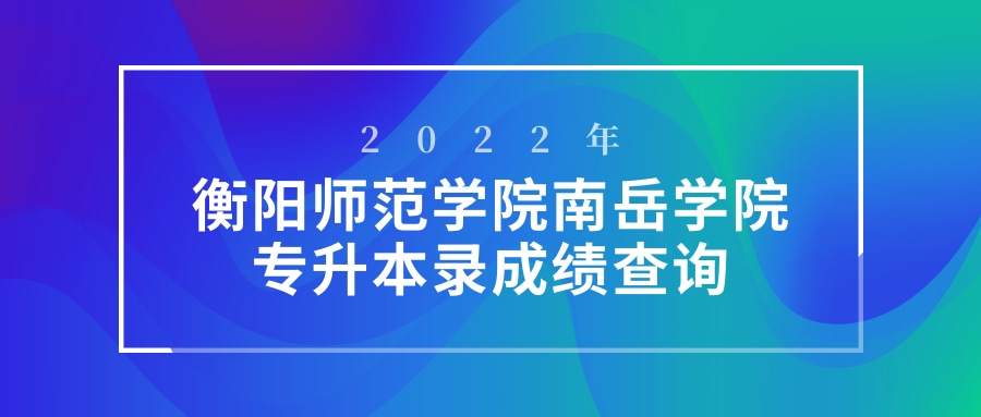 2022年衡阳师范学院南岳学院专升本成绩查询入口
