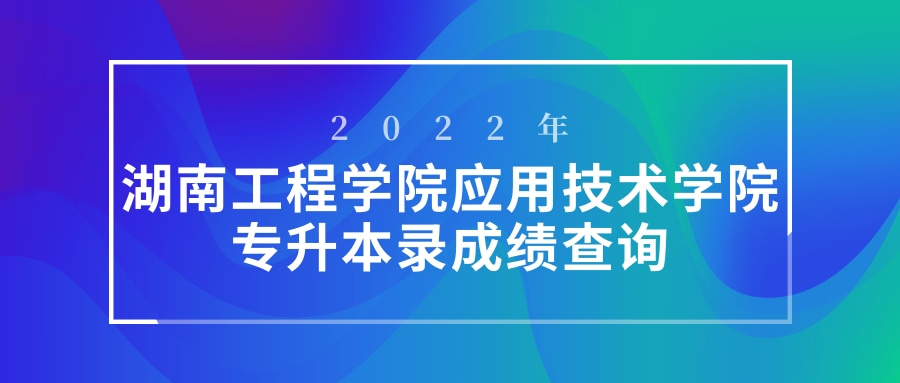 2022年湖南工程学院应用技术学院专升本成绩查询入口！