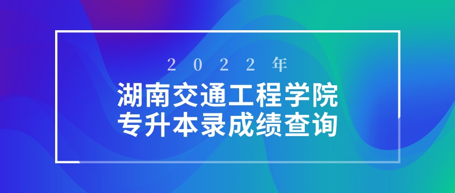 2022年湖南交通工程学院专升本成绩查询