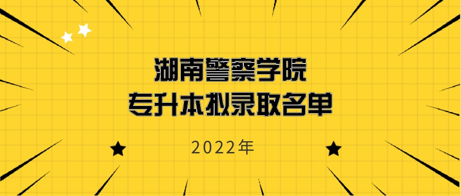 2022年湖南警察学院专升本拟录取名单发布！