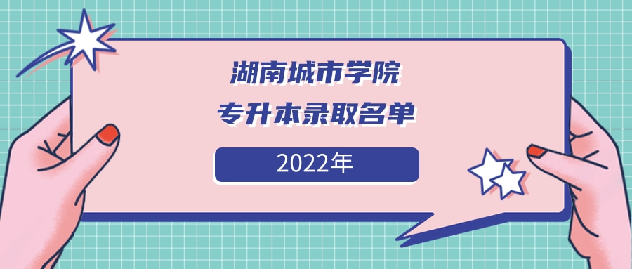 2022年湖南城市学院专升本拟录取名单发布啦！