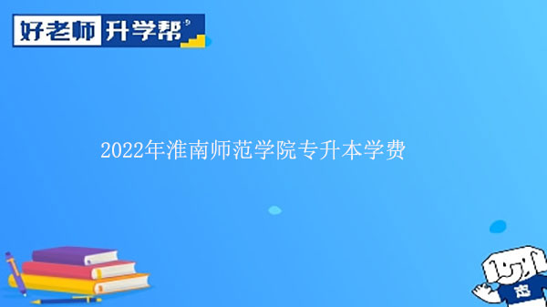 2022年淮南师范学院专升本学费多少钱一年？