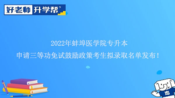 2022年蚌埠医学院专升本申请三等功免试鼓励政策考生拟录取名单发布！