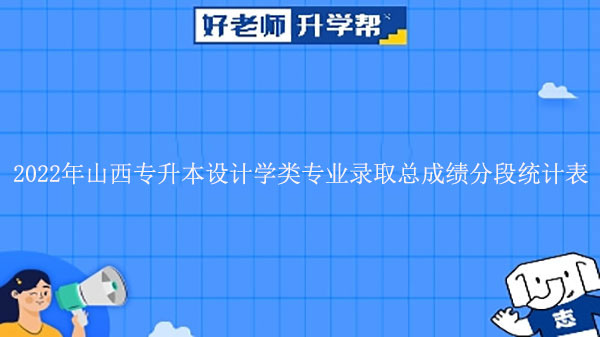 2022年山西专升本设计学类专业录取总成绩分段统计表发布！