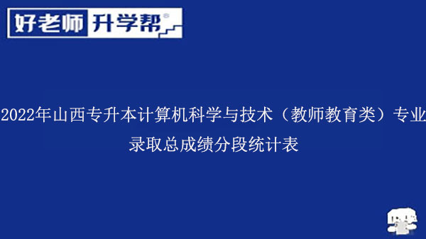 2022年山西专升本计算机科学与技术（教师教育类）专业录取总成绩分段统计表发布！