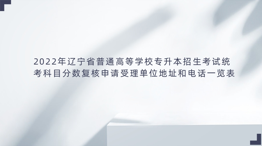 2022年辽宁省普通高等学校专升本招生考试统考科目分数复核申请受理单位地址和电话一览表