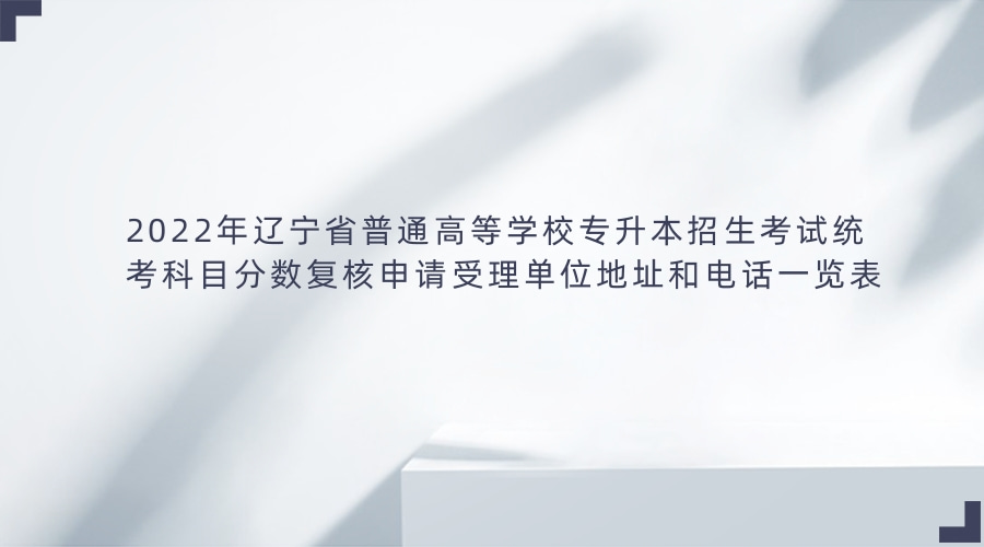 2022年遼寧省普通高等學(xué)校專升本招生考試統(tǒng)考科目分?jǐn)?shù)復(fù)核申請受理單位地址和電話一覽表