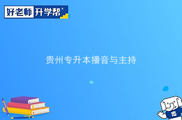 2022年貴州專升本播音與主持專業(yè)可以報考院校及專業(yè)有哪些？