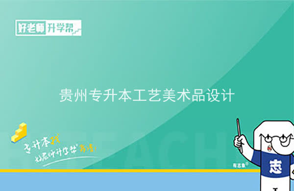 2022年贵州专升本工艺美术品设计专业可以报考院校及专业有哪些？