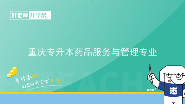 2022年重庆专升本药品服务与管理专业可以报考哪些本科院校及专业？