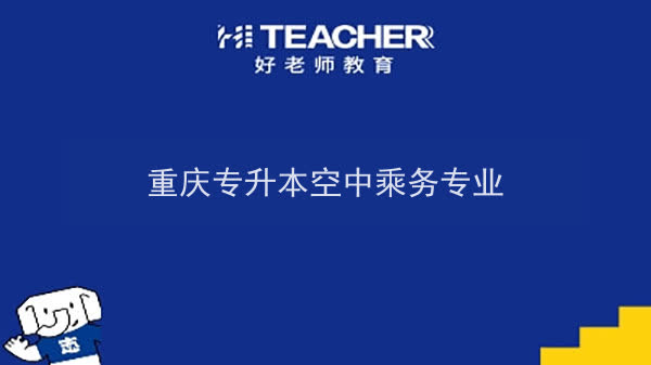 2022年重庆专升本空中乘务专业可以报考哪些本科院校及专业？