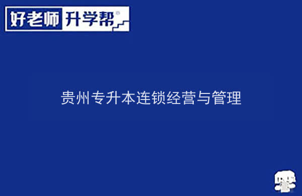 2022年貴州專升本連鎖經(jīng)營與管理專業(yè)可以報考院校及專業(yè)有哪些？