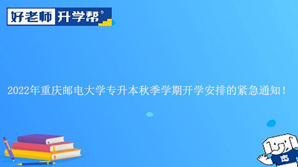2022年重庆邮电大学专升本秋季学期开学安排的紧急通知！