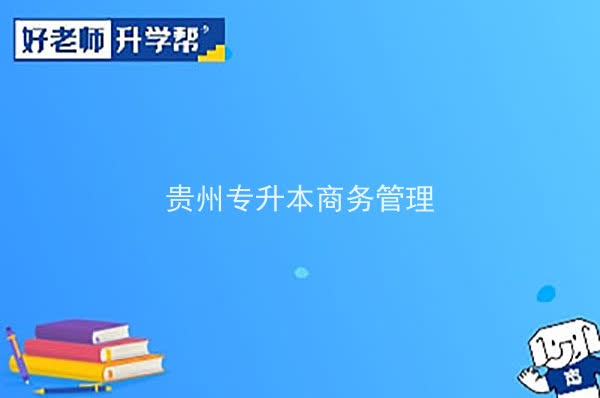 2022年貴州專(zhuān)升本商務(wù)管理專(zhuān)業(yè)可以報(bào)考院校及專(zhuān)業(yè)有哪些？