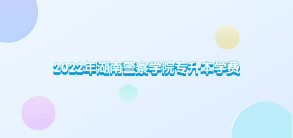 2022年湖南警察學院專升本學費