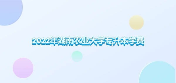 2022年湖南農(nóng)業(yè)大學(xué)專升本學(xué)費