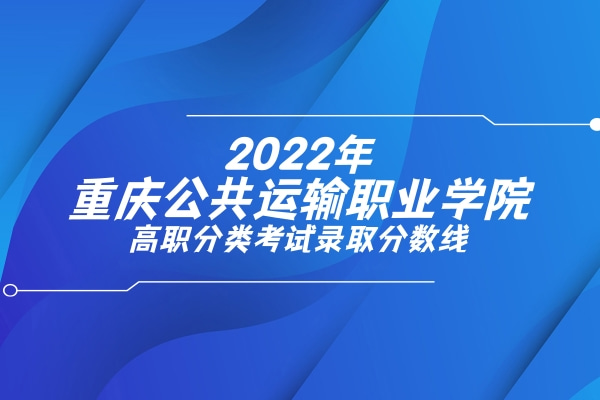 2022年重庆公共运输职业学院高职分类考试录取分数线