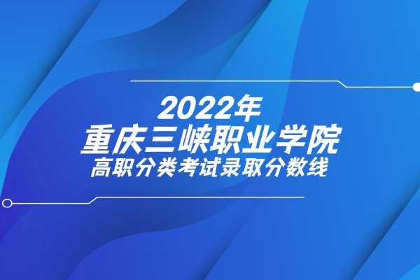 2022年重庆三峡职业学院高职分类考试录取分数线