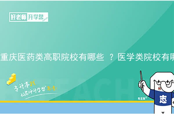 重庆医药类高职院校有哪些 ？医学类院校有哪些专业?择校必看！