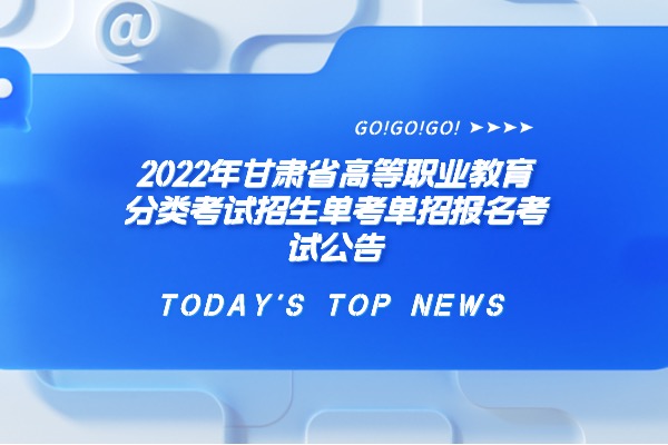 2022年甘肃省高等职业教育分类考试招生单考单招报名考试公告