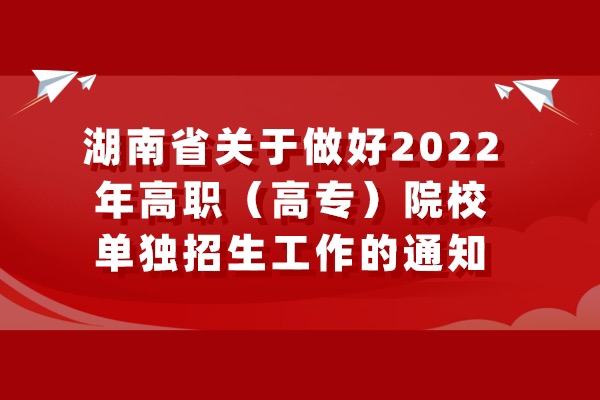 湖南关于做好 2022 年高职（高专）院校单独招生工作的通知