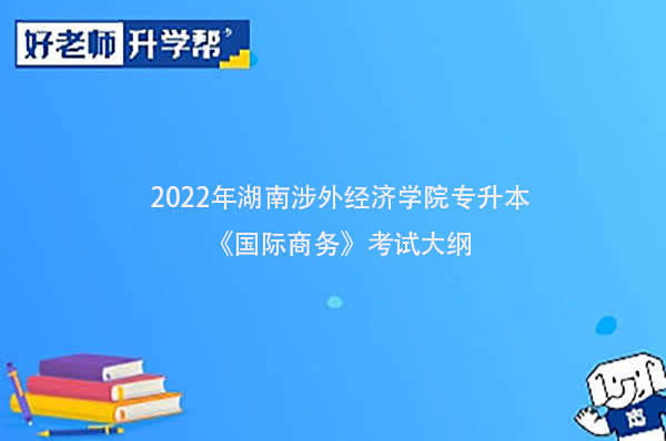 2022年湖南涉外经济学院专升本《国际商务》考试大纲一览