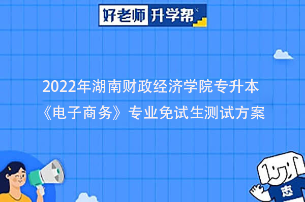 2022年湖南财政经济学院专升本《电子商务》专业免试生测试方案发布！