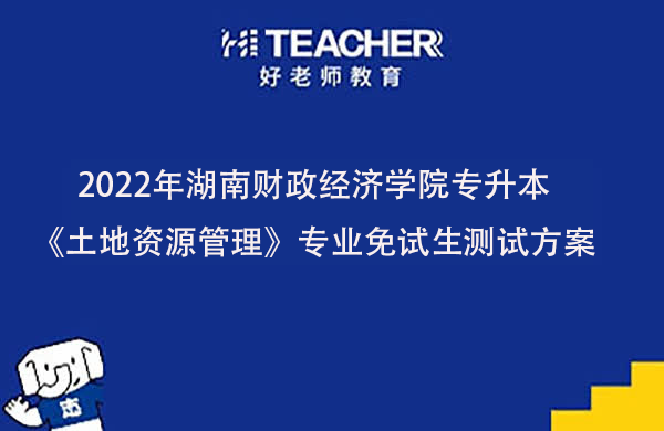 2022年湖南财政经济学院专升本《土地资源管理》专业免试生测试方案发布！