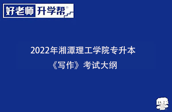 2022年湘潭理工学院专升本《写作》考试大纲一览