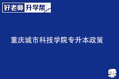 重庆城市科技学院专升本政策