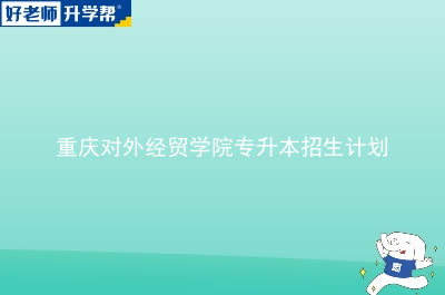 重庆对外经贸学院专升本招生计划