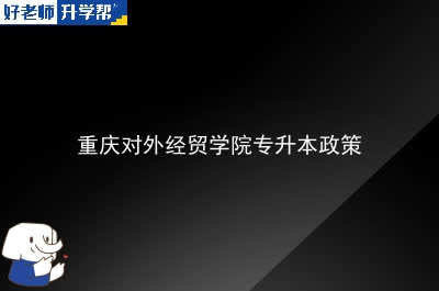 重庆对外经贸学院专升本政策