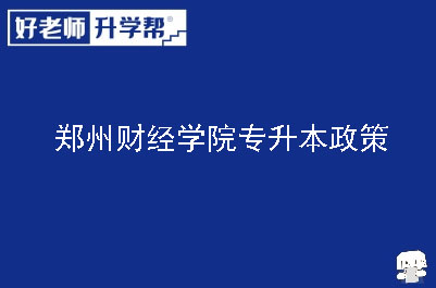 郑州财经学院专升本政策