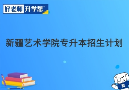 新疆艺术学院专升本招生计划