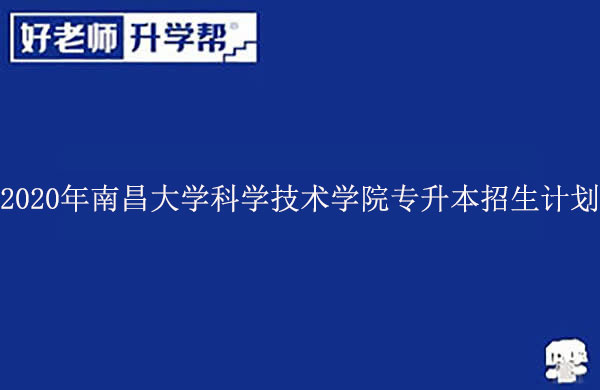 2020年南昌大学科学技术学院专升本招生计划表一览！