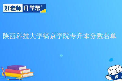 陕西科技大学镐京学院专升本分数名单