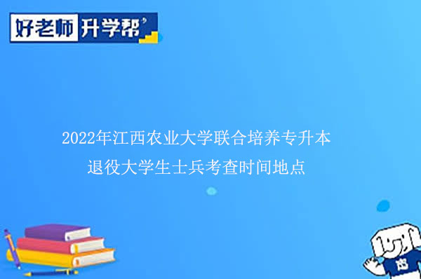 2022年江西农业大学联合培养专升本退役大学生士兵考查时间地点