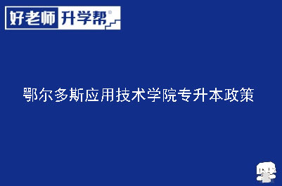 鄂尔多斯应用技术学院专升本政策