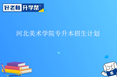 河北美术学院专升本招生计划