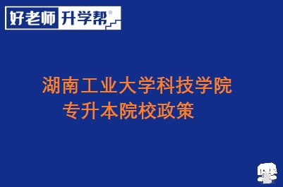 湖南工业大学科技学院专升本院校政策