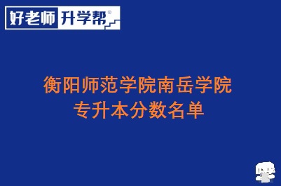 衡阳师范学院南岳学院专升本分数名单