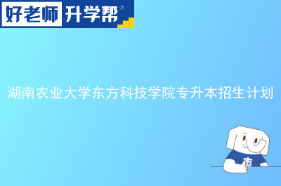 湖南农业大学东方科技学院专升本招生计划