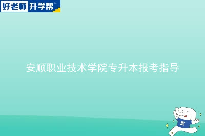 安顺职业技术学院专升本报考指南