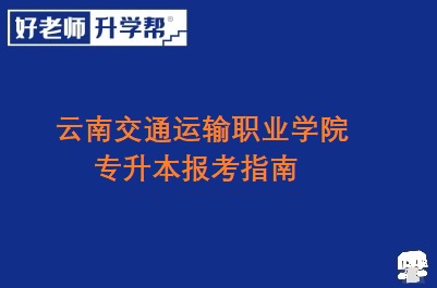 云南交通运输职业学院专升本报考指南